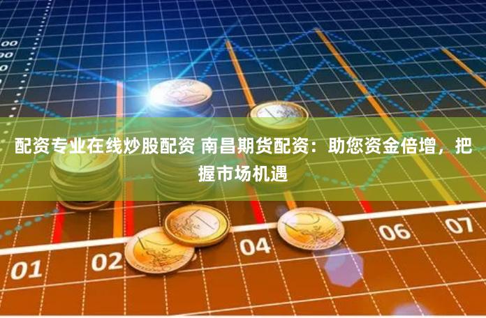 配資專業在線炒股配資 南昌期貨配資：助您資金倍增，把握市場機遇